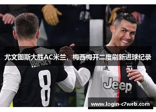 尤文图斯大胜AC米兰，梅西梅开二度刷新进球纪录