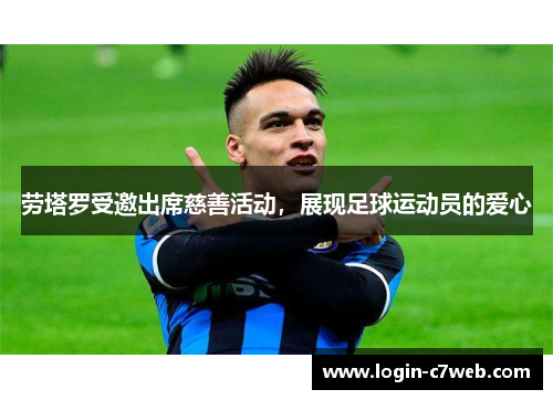 劳塔罗受邀出席慈善活动，展现足球运动员的爱心