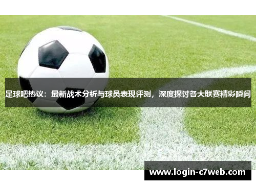 足球吧热议：最新战术分析与球员表现评测，深度探讨各大联赛精彩瞬间
