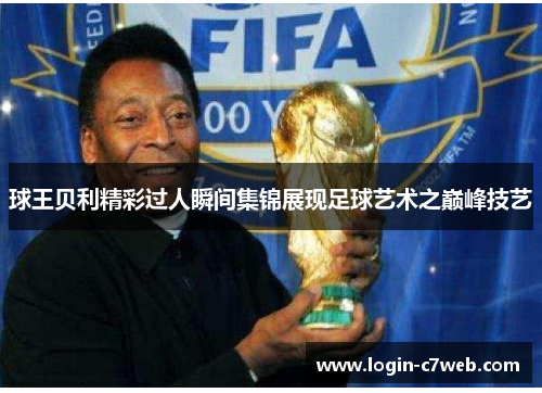 球王贝利精彩过人瞬间集锦展现足球艺术之巅峰技艺