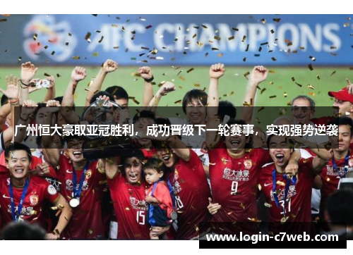 广州恒大豪取亚冠胜利，成功晋级下一轮赛事，实现强势逆袭