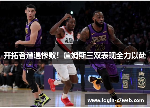 开拓者遭遇惨败！詹姆斯三双表现全力以赴