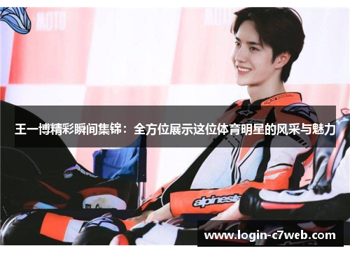 王一博精彩瞬间集锦：全方位展示这位体育明星的风采与魅力