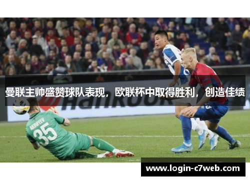 曼联主帅盛赞球队表现，欧联杯中取得胜利，创造佳绩