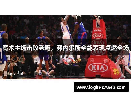 魔术主场击败老鹰，弗内尔斯全能表现点燃全场