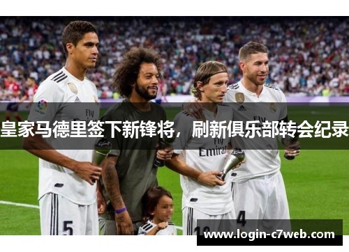 皇家马德里签下新锋将，刷新俱乐部转会纪录