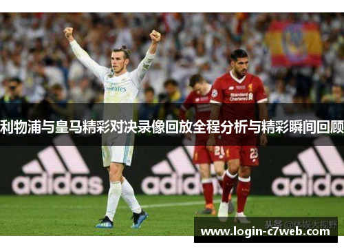利物浦与皇马精彩对决录像回放全程分析与精彩瞬间回顾